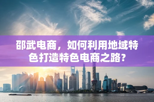 邵武电商，如何利用地域特色打造特色电商之路？