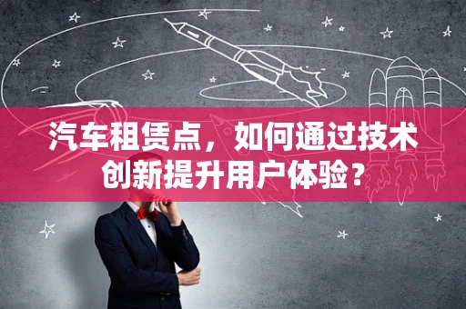 汽车租赁点，如何通过技术创新提升用户体验？