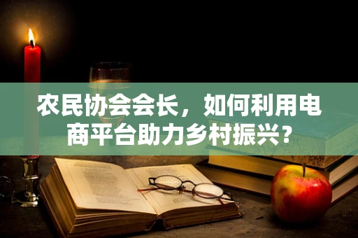 农民协会会长，如何利用电商平台助力乡村振兴？