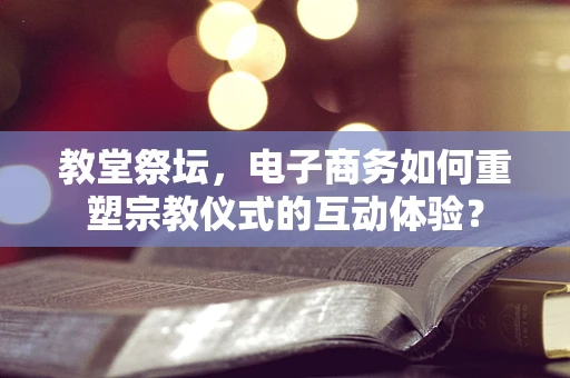 教堂祭坛，电子商务如何重塑宗教仪式的互动体验？
