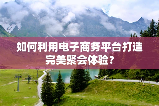 如何利用电子商务平台打造完美聚会体验？