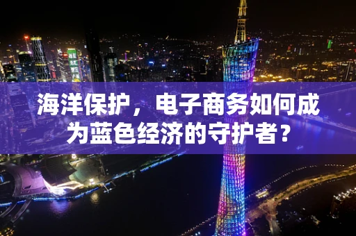 海洋保护，电子商务如何成为蓝色经济的守护者？