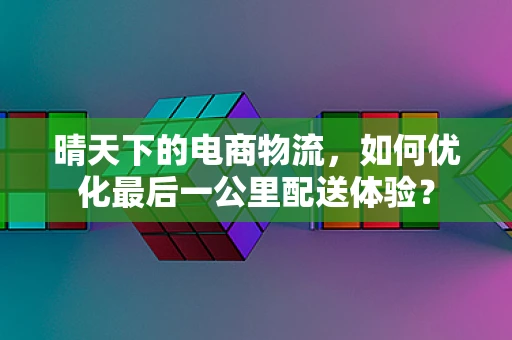 晴天下的电商物流，如何优化最后一公里配送体验？