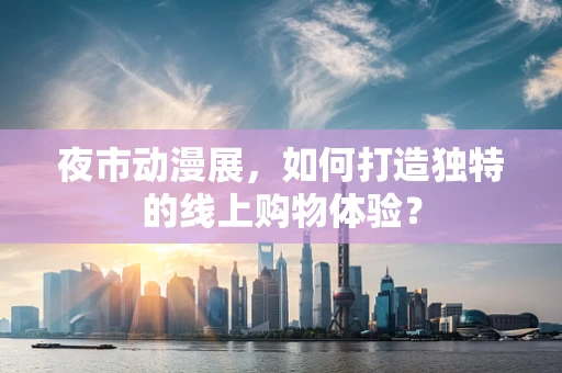 夜市动漫展，如何打造独特的线上购物体验？