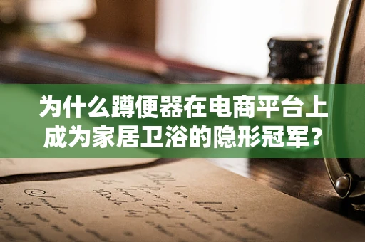 为什么蹲便器在电商平台上成为家居卫浴的隐形冠军？