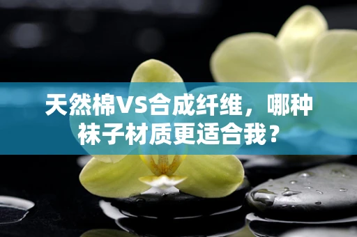 天然棉VS合成纤维，哪种袜子材质更适合我？