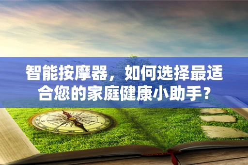 智能按摩器，如何选择最适合您的家庭健康小助手？