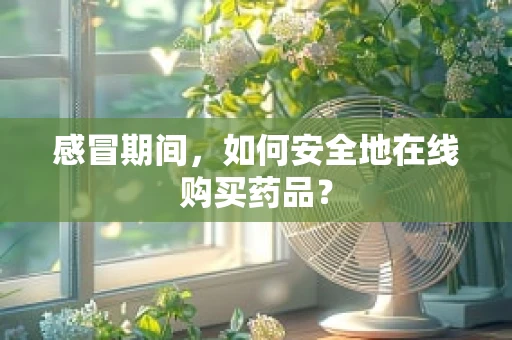 感冒期间，如何安全地在线购买药品？