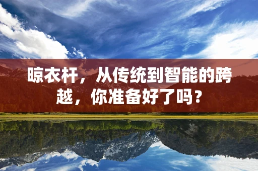 晾衣杆，从传统到智能的跨越，你准备好了吗？