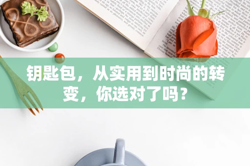钥匙包，从实用到时尚的转变，你选对了吗？