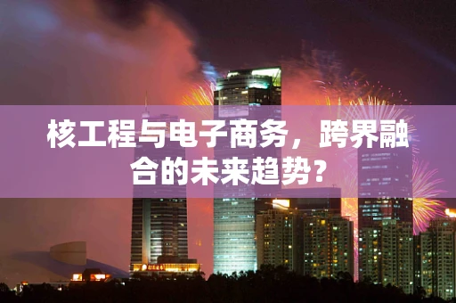 核工程与电子商务，跨界融合的未来趋势？