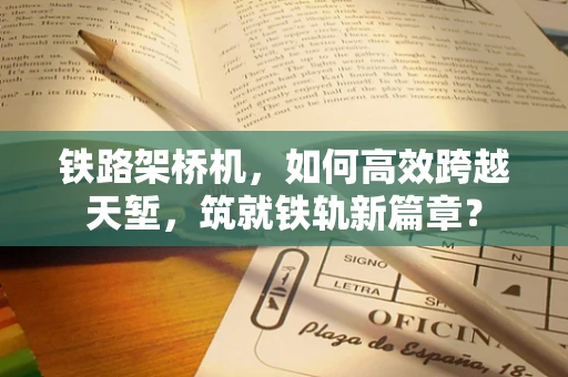 铁路架桥机，如何高效跨越天堑，筑就铁轨新篇章？