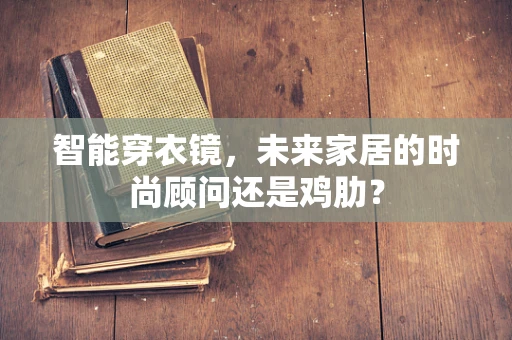 智能穿衣镜，未来家居的时尚顾问还是鸡肋？