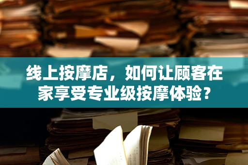 线上按摩店，如何让顾客在家享受专业级按摩体验？