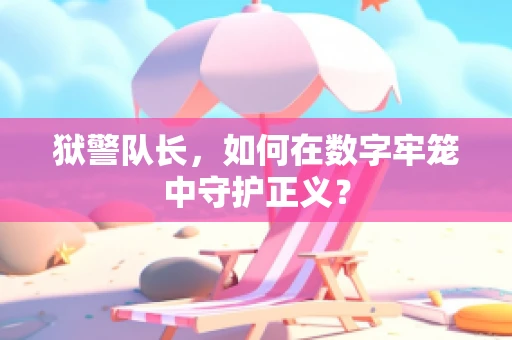 狱警队长，如何在数字牢笼中守护正义？