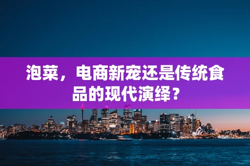 泡菜，电商新宠还是传统食品的现代演绎？
