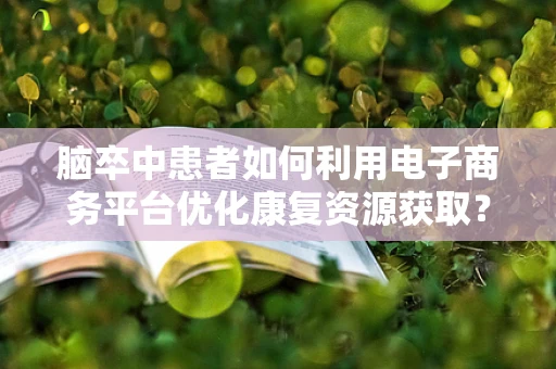 脑卒中患者如何利用电子商务平台优化康复资源获取？