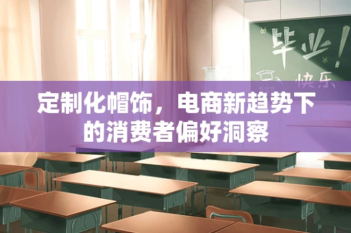 定制化帽饰，电商新趋势下的消费者偏好洞察