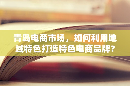 青岛电商市场，如何利用地域特色打造特色电商品牌？