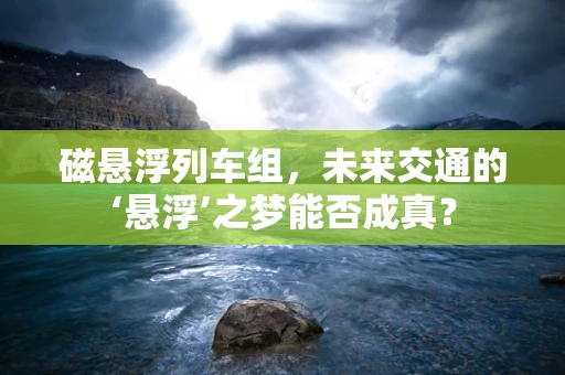 磁悬浮列车组，未来交通的‘悬浮’之梦能否成真？
