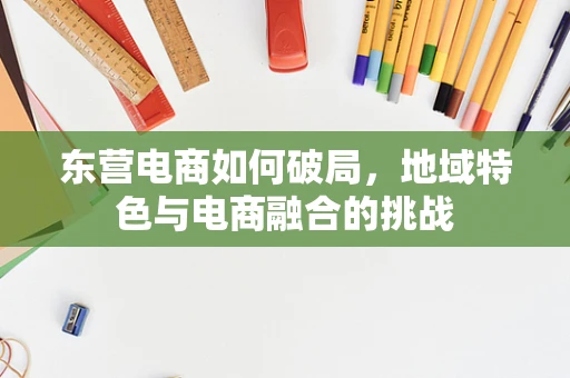 东营电商如何破局，地域特色与电商融合的挑战