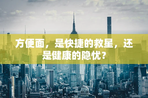 方便面，是快捷的救星，还是健康的隐忧？