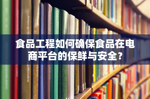 食品工程如何确保食品在电商平台的保鲜与安全？