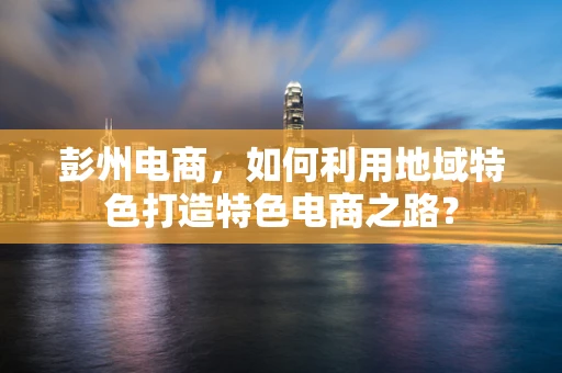 彭州电商，如何利用地域特色打造特色电商之路？