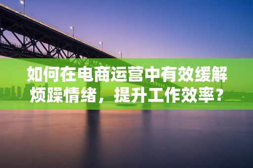 如何在电商运营中有效缓解烦躁情绪，提升工作效率？