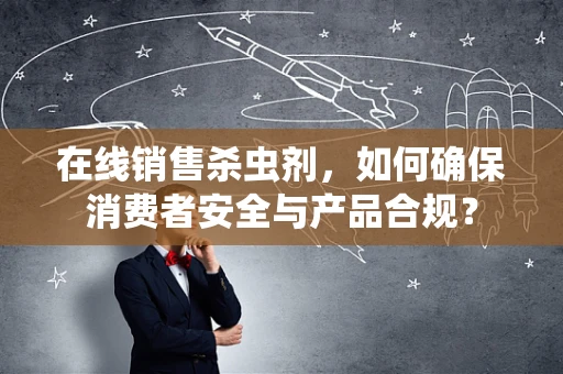 在线销售杀虫剂，如何确保消费者安全与产品合规？