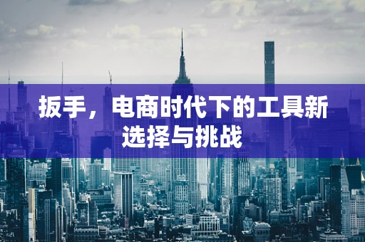 扳手，电商时代下的工具新选择与挑战