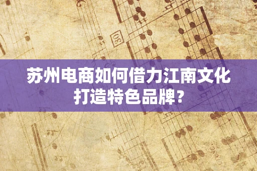 苏州电商如何借力江南文化打造特色品牌？