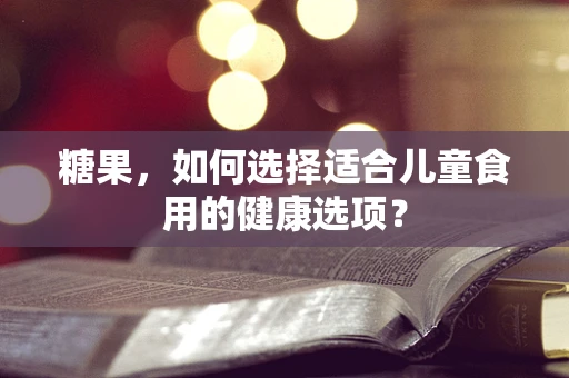糖果，如何选择适合儿童食用的健康选项？