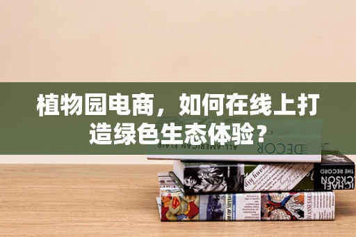 植物园电商，如何在线上打造绿色生态体验？