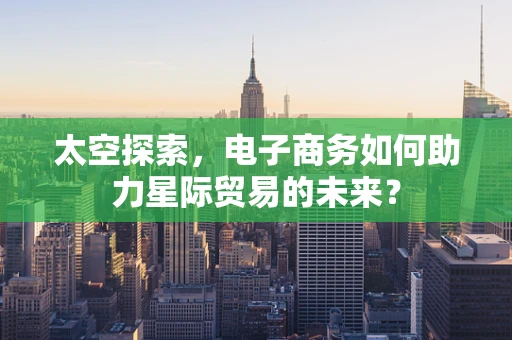 太空探索，电子商务如何助力星际贸易的未来？