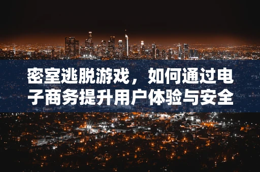 密室逃脱游戏，如何通过电子商务提升用户体验与安全保障？