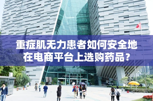 重症肌无力患者如何安全地在电商平台上选购药品？