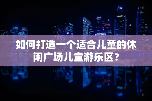 如何打造一个适合儿童的休闲广场儿童游乐区？