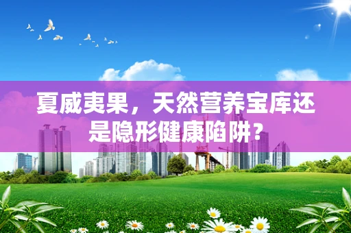 夏威夷果，天然营养宝库还是隐形健康陷阱？