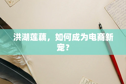 洪湖莲藕，如何成为电商新宠？
