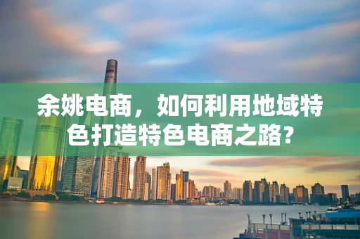 余姚电商，如何利用地域特色打造特色电商之路？