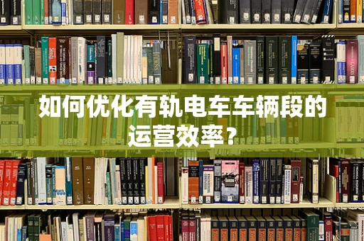 如何优化有轨电车车辆段的运营效率？