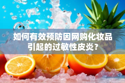 如何有效预防因网购化妆品引起的过敏性皮炎？