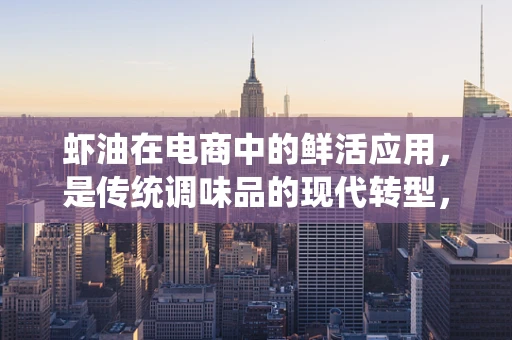 虾油在电商中的鲜活应用，是传统调味品的现代转型，还是另类营销噱头？