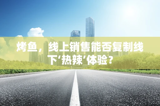 烤鱼，线上销售能否复制线下‘热辣’体验？