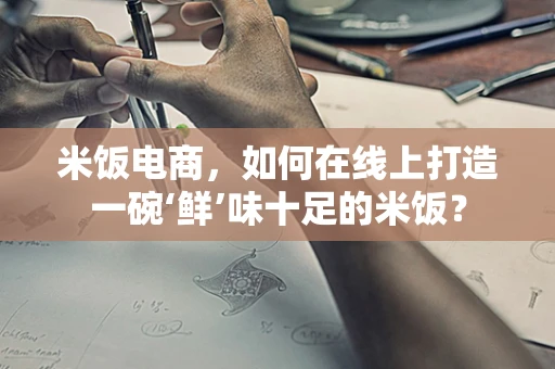 米饭电商，如何在线上打造一碗‘鲜’味十足的米饭？