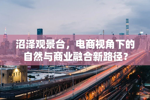 沼泽观景台，电商视角下的自然与商业融合新路径？