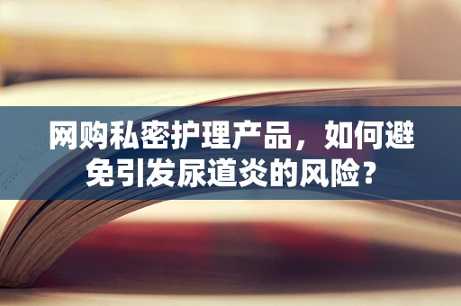 网购私密护理产品，如何避免引发尿道炎的风险？
