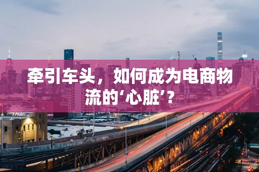 牵引车头，如何成为电商物流的‘心脏’？
