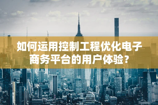 如何运用控制工程优化电子商务平台的用户体验？